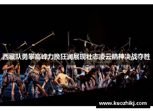 西藏队勇攀高峰力挽狂澜展现壮志凌云精神决战夺胜